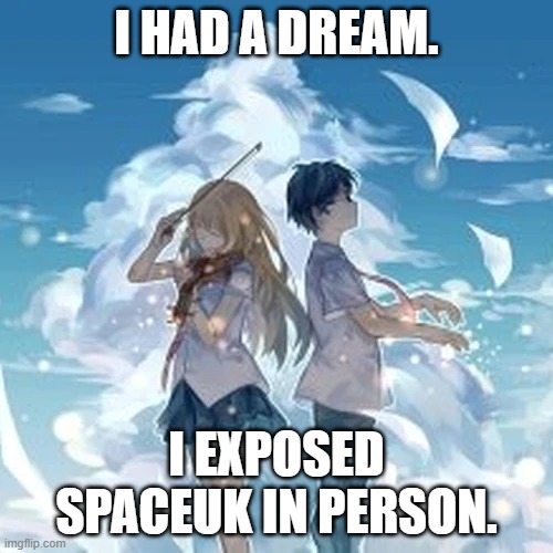 Yep. | I HAD A DREAM. I EXPOSED SPACEUK IN PERSON. | image tagged in spaceuk | made w/ Imgflip meme maker