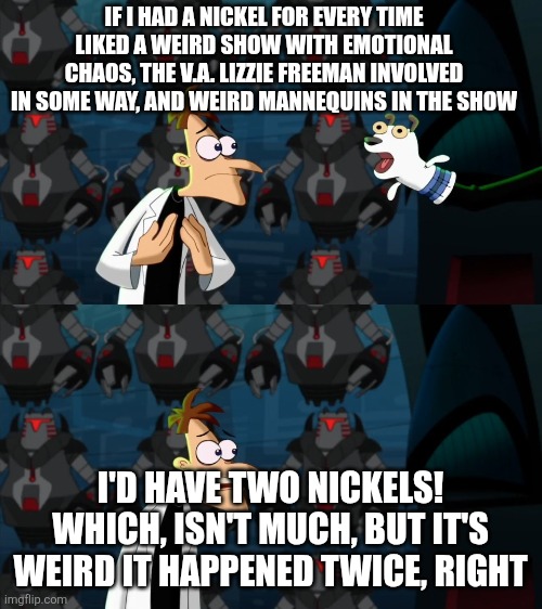 it might seem crazy what I'm boutta say- | IF I HAD A NICKEL FOR EVERY TIME LIKED A WEIRD SHOW WITH EMOTIONAL CHAOS, THE V.A. LIZZIE FREEMAN INVOLVED IN SOME WAY, AND WEIRD MANNEQUINS IN THE SHOW; I'D HAVE TWO NICKELS! WHICH, ISN'T MUCH, BUT IT'S WEIRD IT HAPPENED TWICE, RIGHT | image tagged in if i had a nickel for everytime,tadc,ena | made w/ Imgflip meme maker