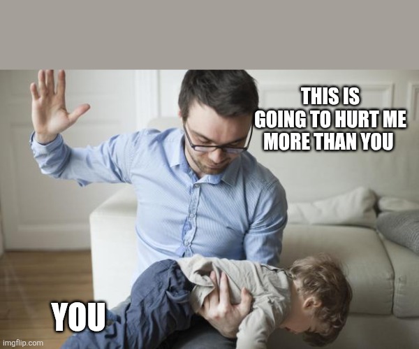 Punishment | THIS IS GOING TO HURT ME MORE THAN YOU YOU | image tagged in punishment | made w/ Imgflip meme maker