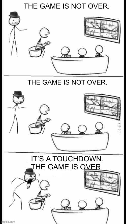 Quit Having Fun | THE GAME IS NOT OVER. THE GAME IS NOT OVER. IT’S A TOUCHDOWN. THE GAME IS OVER. | image tagged in quit having fun | made w/ Imgflip meme maker
