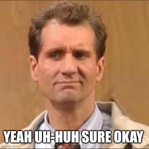 Al Bundy | YEAH UH-HUH SURE OKAY | image tagged in al bundy | made w/ Imgflip meme maker