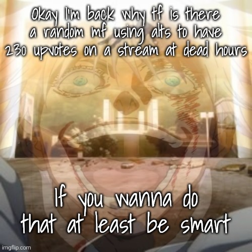 Mf on drugs fr v2 | Okay I'm back why tf is there a random mf using alts to have 230 upvotes on a stream at dead hours; If you wanna do that at least be smart | image tagged in mf on drugs fr v2 | made w/ Imgflip meme maker