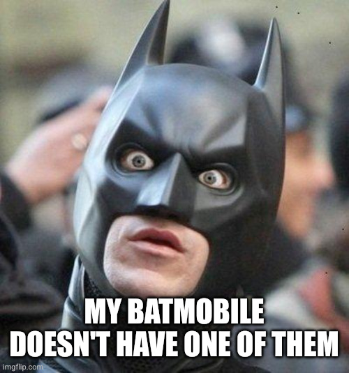 Shocked Batman | MY BATMOBILE DOESN'T HAVE ONE OF THEM | image tagged in shocked batman | made w/ Imgflip meme maker
