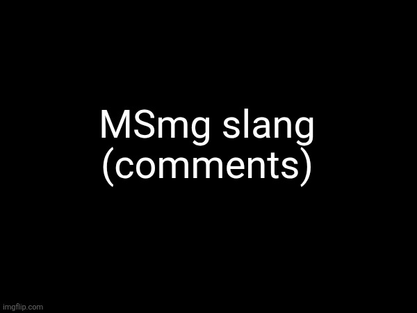 Slang to teach the new MSmg'rs. | MSmg slang
(comments) | made w/ Imgflip meme maker