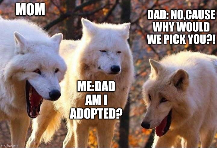 are we dead ahh rn | MOM; DAD: NO,CAUSE WHY WOULD WE PICK YOU?! ME:DAD AM I ADOPTED? | image tagged in laughing wolf | made w/ Imgflip meme maker