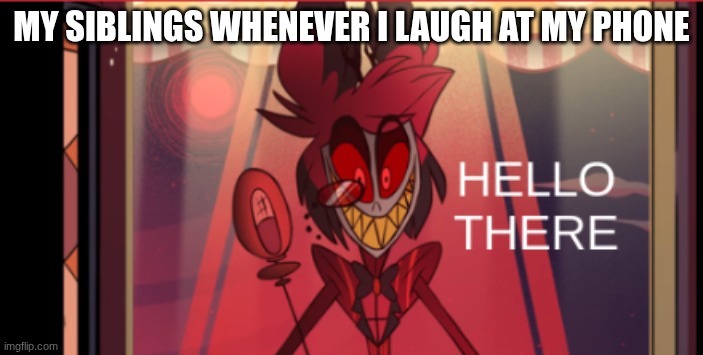 JUST LET ME EXIST | MY SIBLINGS WHENEVER I LAUGH AT MY PHONE | image tagged in alastor hello there | made w/ Imgflip meme maker