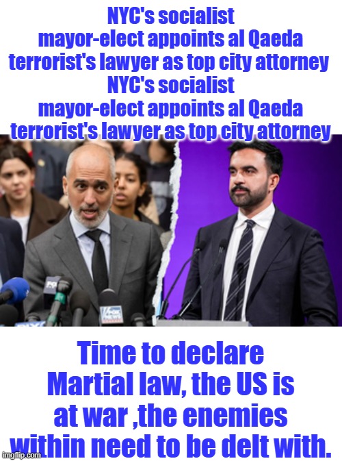 Do it now TRUMP, Leftist dems have seized the DEM party | NYC's socialist mayor-elect appoints al Qaeda terrorist's lawyer as top city attorney 
NYC's socialist mayor-elect appoints al Qaeda terrorist's lawyer as top city attorney; Time to declare Martial law, the US is at war ,the enemies within need to be delt with. | made w/ Imgflip meme maker