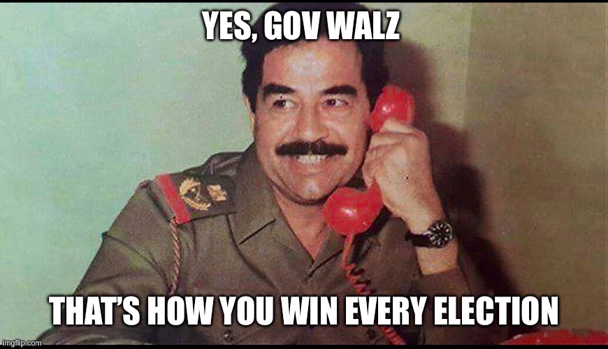 Saddam Hussein | YES, GOV WALZ THAT’S HOW YOU WIN EVERY ELECTION | image tagged in saddam hussein | made w/ Imgflip meme maker
