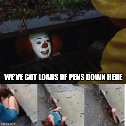 pennywise in sewer | WE'VE GOT LOADS OF PENS DOWN HERE | image tagged in pennywise in sewer | made w/ Imgflip meme maker