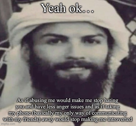 GET ME OUT OF THIS FUCKASS FAMILY | Yeah ok…; As if abusing me would make me stop hating you and have less anger issues and as if taking my phone (basically my only way of communicating with my friends) away would stop making me introverted | image tagged in muslimano ronaldo | made w/ Imgflip meme maker