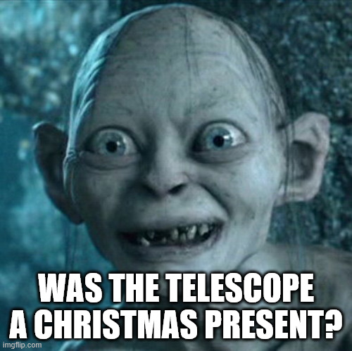 Gollum Meme | WAS THE TELESCOPE A CHRISTMAS PRESENT? | image tagged in memes,gollum | made w/ Imgflip meme maker