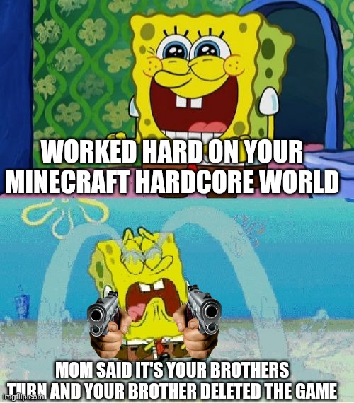 spongebob happy and sad | WORKED HARD ON YOUR MINECRAFT HARDCORE WORLD; MOM SAID IT'S YOUR BROTHERS TURN AND YOUR BROTHER DELETED THE GAME | image tagged in spongebob happy and sad | made w/ Imgflip meme maker