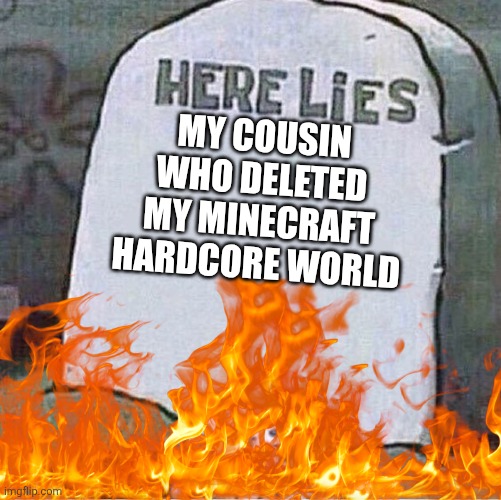 Here Lies Spongebob Tombstone | MY COUSIN WHO DELETED MY MINECRAFT HARDCORE WORLD | image tagged in here lies spongebob tombstone | made w/ Imgflip meme maker