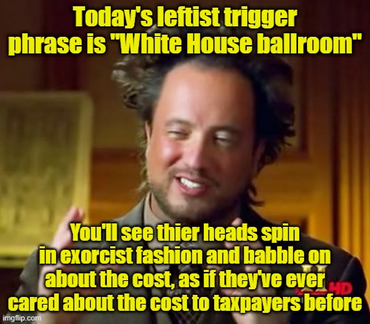 Roll that beautiful bean footage! (Build that beautiful ballroom!!) | Today's leftist trigger phrase is "White House ballroom"; You'll see thier heads spin in exorcist fashion and babble on about the cost, as if they've ever cared about the cost to taxpayers before | image tagged in memes,budget,taxes,maga | made w/ Imgflip meme maker