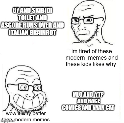 memes reset 2026 in 31 coming to new year january 1 2026 | 67 AND SKIBIDI TOILET AND ASGORE RUNS OVER AND
ITALIAN BRAINROT; im tired of these modern  memes and these kids likes why; MLG AND  YTP  AND RAGE COMICS AND NYAN CAT; wow it way better than modern memes | image tagged in so true wojak,memes reset 2026,2026 | made w/ Imgflip meme maker
