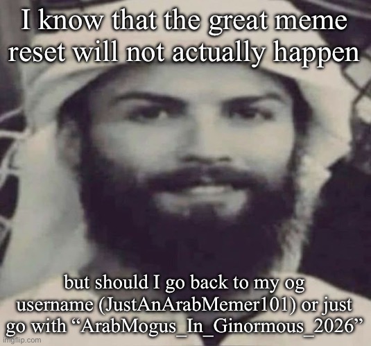 Muslimano Ronaldo | I know that the great meme reset will not actually happen; but should I go back to my og username (JustAnArabMemer101) or just go with “ArabMogus_In_Ginormous_2026” | image tagged in muslimano ronaldo | made w/ Imgflip meme maker
