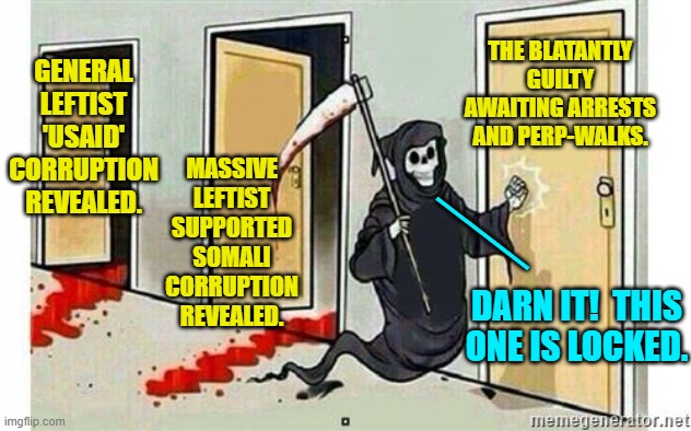 Yeah, that's what it feels like is happening. | THE BLATANTLY GUILTY AWAITING ARRESTS AND PERP-WALKS. GENERAL LEFTIST 'USAID' CORRUPTION REVEALED. MASSIVE LEFTIST SUPPORTED SOMALI CORRUPTION REVEALED. ___; DARN IT!  THIS ONE IS LOCKED. | image tagged in grim reaper knocking door | made w/ Imgflip meme maker