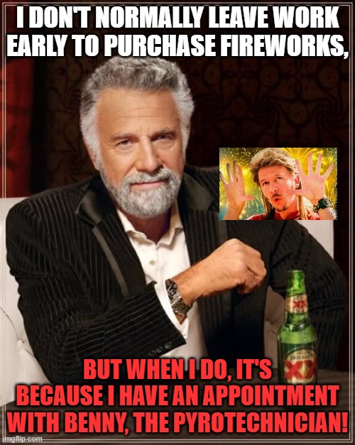 Fireworks for holidays | I DON'T NORMALLY LEAVE WORK EARLY TO PURCHASE FIREWORKS, BUT WHEN I DO, IT'S BECAUSE I HAVE AN APPOINTMENT WITH BENNY, THE PYROTECHNICIAN! | image tagged in memes,the most interesting man in the world | made w/ Imgflip meme maker