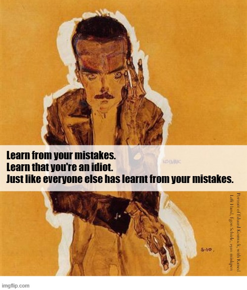 Yeh | Learn from your mistakes.
Learn that you're an idiot.
Just like everyone else has learnt from your mistakes. Portrait of Eduard Kosmack, with Raised
Left Hand, Egon Schiele, 1910: minkpen | image tagged in art memes,mistakes,cliche,inspirational quotes | made w/ Imgflip meme maker