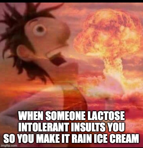 MushroomCloudy | WHEN SOMEONE LACTOSE INTOLERANT INSULTS YOU SO YOU MAKE IT RAIN ICE CREAM | image tagged in mushroomcloudy | made w/ Imgflip meme maker