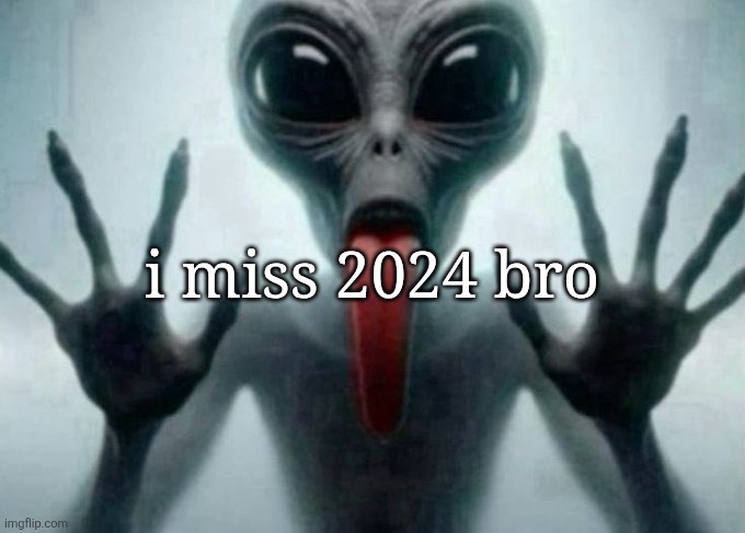 freaky alien | i miss 2024 bro | image tagged in freaky alien | made w/ Imgflip meme maker