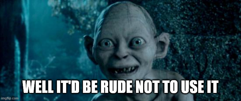 WELL IT'D BE RUDE NOT TO USE IT | image tagged in golem | made w/ Imgflip meme maker