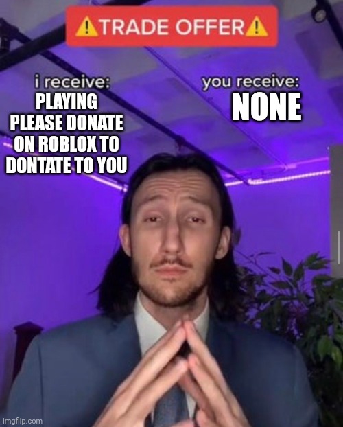 i receive you receive | NONE; PLAYING PLEASE DONATE ON ROBLOX TO DONTATE TO YOU | image tagged in i receive you receive | made w/ Imgflip meme maker