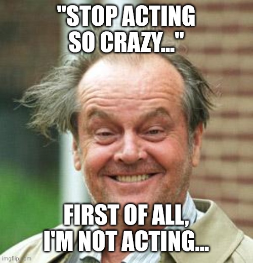 Stop acting crazy | "STOP ACTING SO CRAZY..."; FIRST OF ALL, I'M NOT ACTING... | image tagged in jack nicholson crazy hair | made w/ Imgflip meme maker