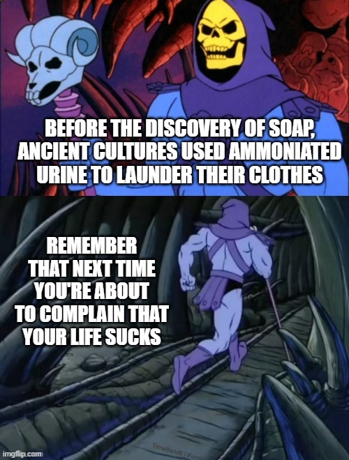 This modern life. | BEFORE THE DISCOVERY OF SOAP,
ANCIENT CULTURES USED AMMONIATED
URINE TO LAUNDER THEIR CLOTHES; REMEMBER THAT NEXT TIME YOU'RE ABOUT TO COMPLAIN THAT YOUR LIFE SUCKS | image tagged in disturbing facts with skeletor,gross,history | made w/ Imgflip meme maker