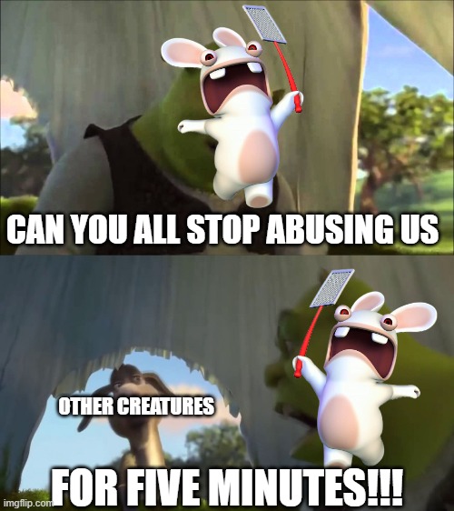 Rabbids backstory in a nutshell | CAN YOU ALL STOP ABUSING US; OTHER CREATURES; FOR FIVE MINUTES!!! | image tagged in shrek five minutes | made w/ Imgflip meme maker