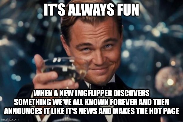 IT'S ALWAYS FUN WHEN A NEW IMGFLIPPER DISCOVERS SOMETHING WE'VE ALL KNOWN FOREVER AND THEN ANNOUNCES IT LIKE IT'S NEWS AND MAKES THE HOT PAG | image tagged in memes,leonardo dicaprio cheers | made w/ Imgflip meme maker