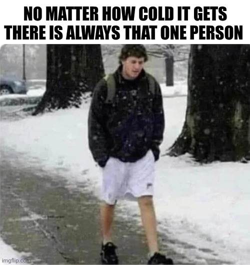 No Matter How Cold It Gets There Is Always That One Person | NO MATTER HOW COLD IT GETS THERE IS ALWAYS THAT ONE PERSON | image tagged in chrisjoines1 | made w/ Imgflip meme maker