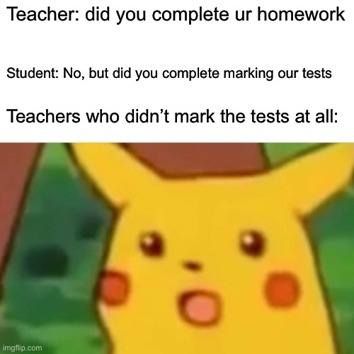 And here we have the ultimate roast | Teacher: did you complete ur homework; Student: No, but did you complete marking our tests; Teachers who didn’t mark the tests at all: | image tagged in memes,surprised pikachu | made w/ Imgflip meme maker