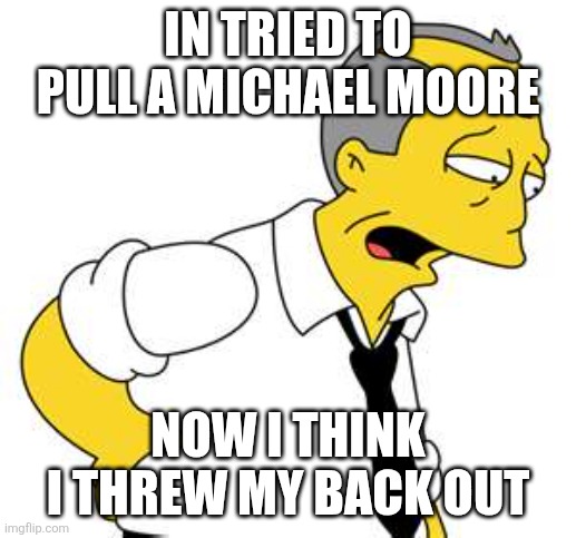 Bad back | IN TRIED TO PULL A MICHAEL MOORE NOW I THINK I THREW MY BACK OUT | image tagged in bad back | made w/ Imgflip meme maker