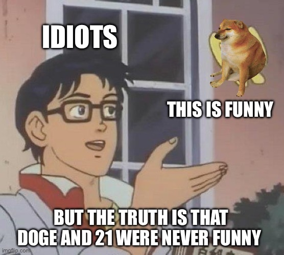 Eijddhdhdhd | IDIOTS; THIS IS FUNNY; BUT THE TRUTH IS THAT DOGE AND 21 WERE NEVER FUNNY | image tagged in memes,is this a pigeon | made w/ Imgflip meme maker