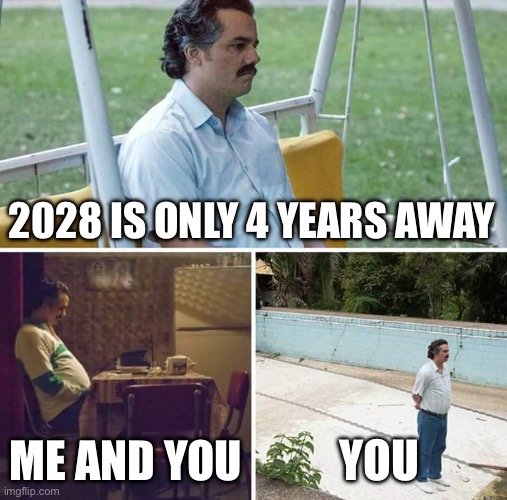 Guacamole | 2028 IS ONLY 4 YEARS AWAY; ME AND YOU; YOU | image tagged in memes,sad pablo escobar | made w/ Imgflip meme maker