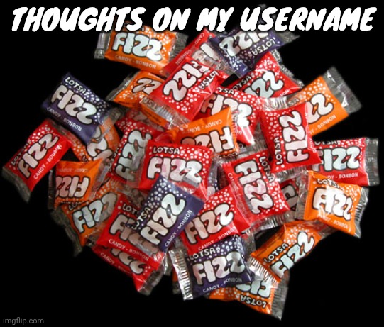 Lotsa fizz candy | THOUGHTS ON MY USERNAME | image tagged in lotsa fizz candy | made w/ Imgflip meme maker