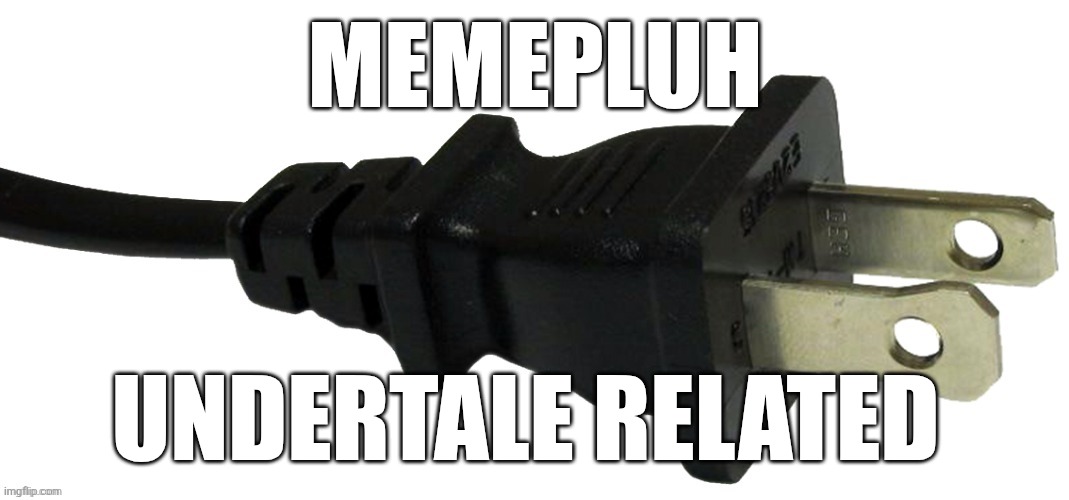 It's time to LEEEEEEEE- | MEMEPLUH; UNDERTALE RELATED | image tagged in plug,samd umtervaple off topic | made w/ Imgflip meme maker