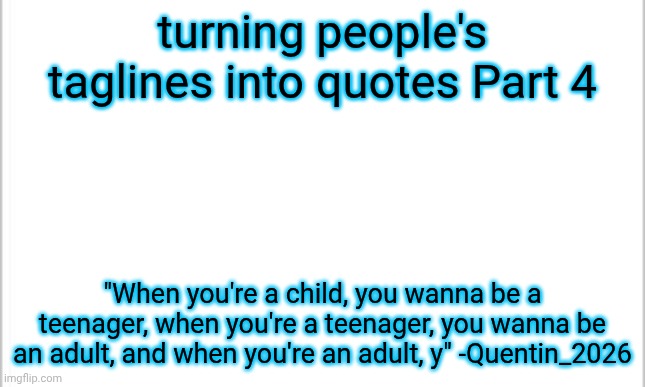 he forgot to tell me the last part of his tagline | turning people's taglines into quotes Part 4; "When you're a child, you wanna be a teenager, when you're a teenager, you wanna be an adult, and when you're an adult, y" -Quentin_2026 | image tagged in white background | made w/ Imgflip meme maker