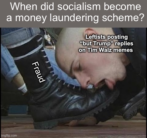 Democratic fraudulism | When did socialism become a money laundering scheme? Leftists posting “but Trump” replies on Tim Walz memes; Fraud | image tagged in boot licker,politics lol,memes | made w/ Imgflip meme maker