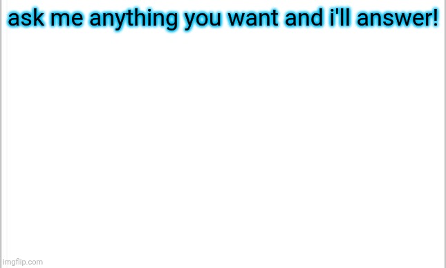 another q&a | ask me anything you want and i'll answer! | image tagged in white background | made w/ Imgflip meme maker