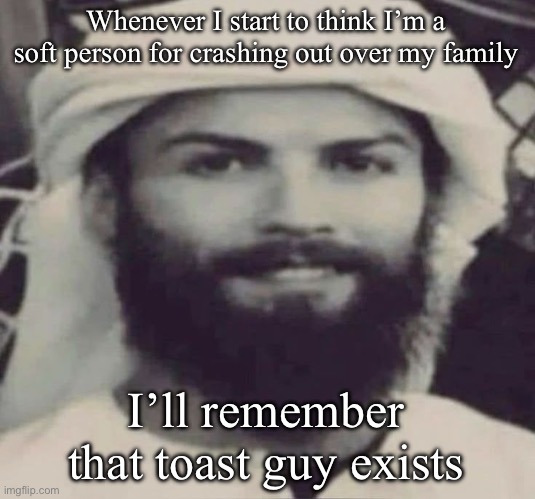 Funny ass drama | Whenever I start to think I’m a soft person for crashing out over my family; I’ll remember that toast guy exists | image tagged in muslimano ronaldo | made w/ Imgflip meme maker