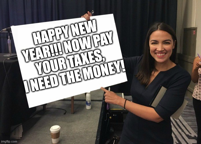 AOC NEEDS THE MONEY! | HAPPY NEW YEAR!!! NOW PAY YOUR TAXES, 
I NEED THE MONEY! | image tagged in ocasio-cortez cardboard,aoc,taxes,money,memes,happy new year | made w/ Imgflip meme maker