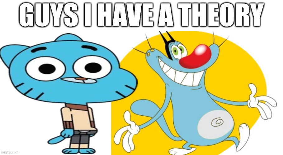 I just realized | GUYS I HAVE A THEORY | image tagged in the amazing world of gumball,oggy gumball | made w/ Imgflip meme maker