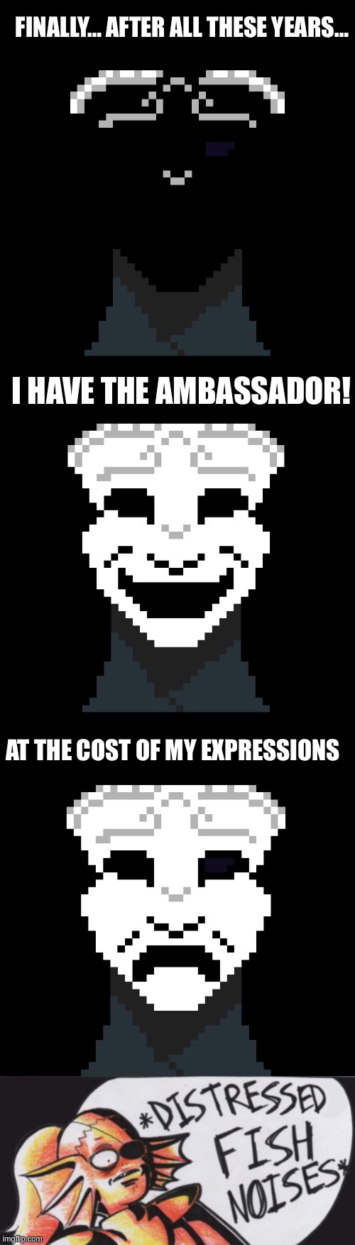 Poor Mask | FINALLY… AFTER ALL THESE YEARS…; I HAVE THE AMBASSADOR! AT THE COST OF MY EXPRESSIONS | image tagged in distressed fishy noises | made w/ Imgflip meme maker