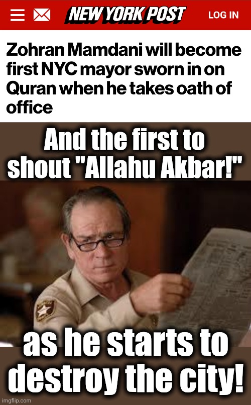 And the first to
shout "Allahu Akbar!"; as he starts to
destroy the city! | image tagged in no country for old men tommy lee jones,memes,zohran mamdani,quran,new york city,democrats | made w/ Imgflip meme maker