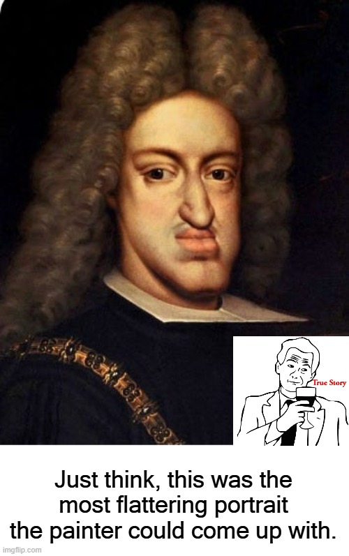 Just think, this was the most flattering portrait the painter could come up with. | made w/ Imgflip meme maker