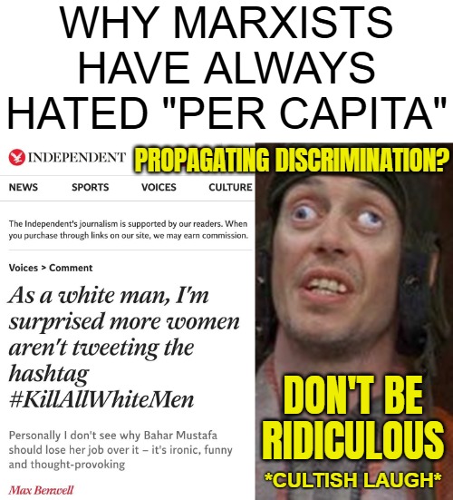 Without 'per capita', you get the stupid result that Japanese people are a problem in Japan bc they commit most crime | WHY MARXISTS HAVE ALWAYS HATED "PER CAPITA"; PROPAGATING DISCRIMINATION? DON'T BE RIDICULOUS; *CULTISH LAUGH* | image tagged in looks good to me,propaganda,marxism,racism,hate speech | made w/ Imgflip meme maker