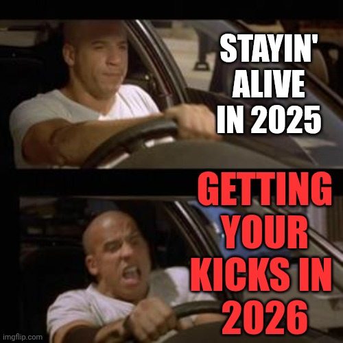 New Year's Eve 2025 -> 2026 | STAYIN' ALIVE IN 2025; GETTING YOUR KICKS IN 
2026 | image tagged in vin diesel,happy new year,new years,2026,new years eve | made w/ Imgflip meme maker