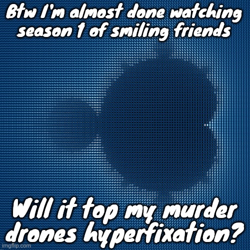 Fucking funny asf | Btw I'm almost done watching season 1 of smiling friends; Will it top my murder drones hyperfixation? | image tagged in cool af mandelbrot set mosaic made from corresponding julia sets | made w/ Imgflip meme maker